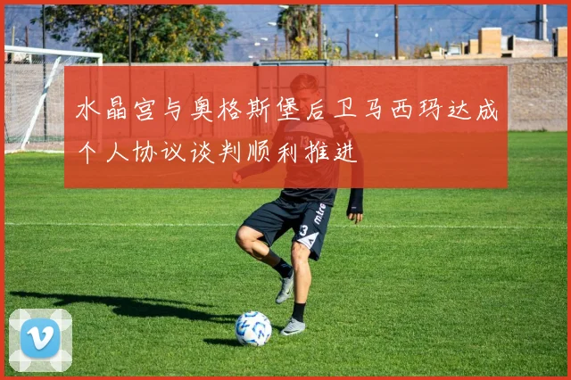 水晶宫与奥格斯堡后卫马西玛达成个人协议谈判顺利推进