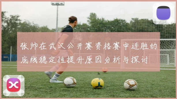 张帅在武汉公开赛资格赛中连胜的底线稳定性提升原因分析与探讨
