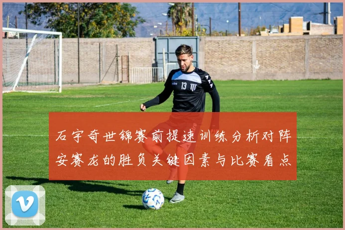 石宇奇世锦赛前提速训练分析对阵安赛龙的胜负关键因素与比赛看点